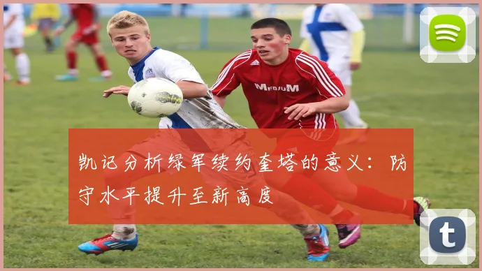 凯记分析绿军续约奎塔的意义：防守水平提升至新高度