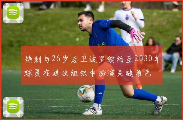 热刺与26岁后卫波罗续约至2030年球员在进攻组织中扮演关键角色
