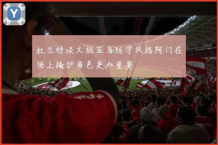 杜兰特谈文班亚马防守风格阿门在场上掩护角色更加重要