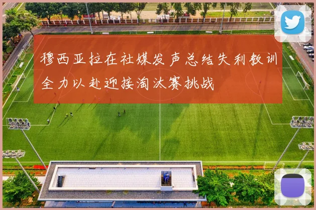 穆西亚拉在社媒发声总结失利教训全力以赴迎接淘汰赛挑战