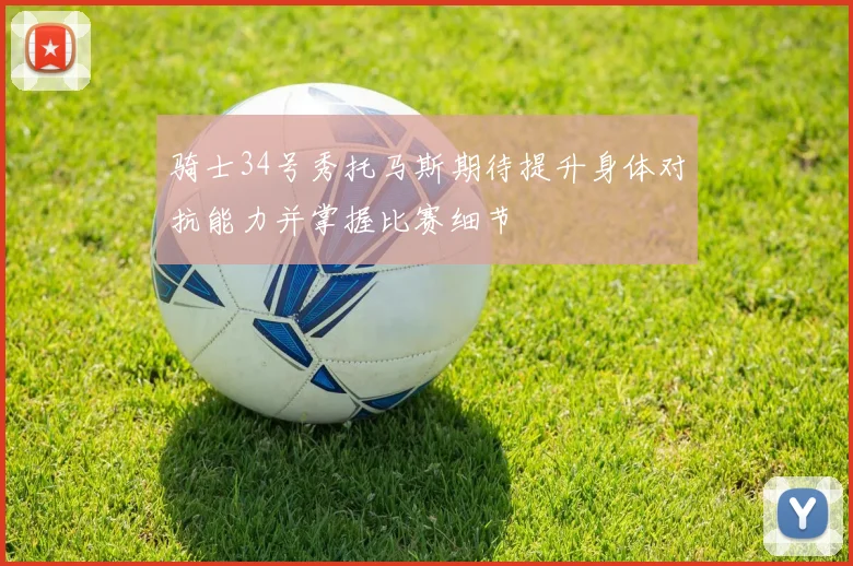 骑士34号秀托马斯期待提升身体对抗能力并掌握比赛细节