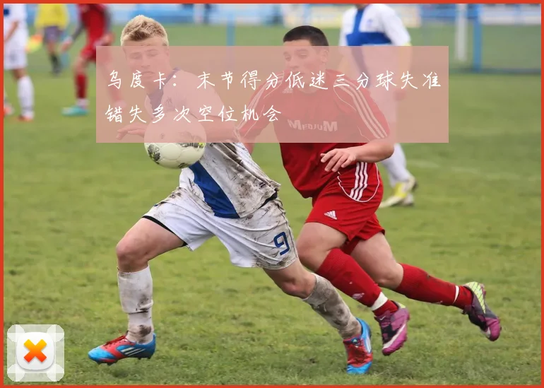 乌度卡：末节得分低迷三分球失准错失多次空位机会