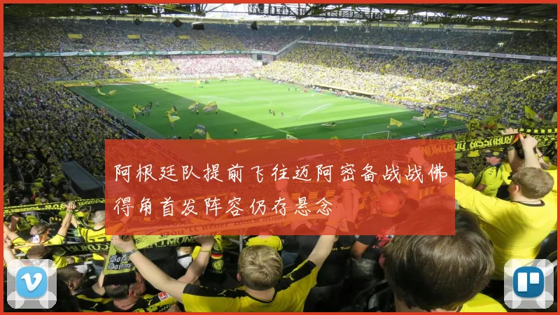 阿根廷队提前飞往迈阿密备战战佛得角首发阵容仍存悬念