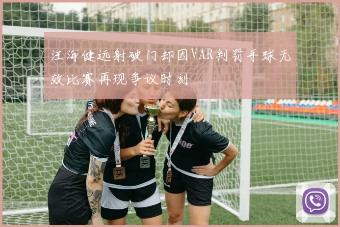 汪海健远射破门却因VAR判罚手球无效比赛再现争议时刻