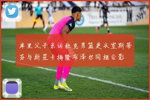 库里父子亲访杜克男篮更衣室斯蒂芬与新星卡梅隆布泽尔同框合影