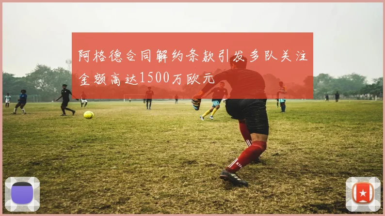 阿格德合同解约条款引发多队关注金额高达1500万欧元
