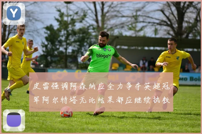 皮雷强调阿森纳应全力争夺英超冠军阿尔特塔无论结果都应继续执教