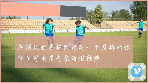 阿根廷世界杯倒计时一个月梅西德保罗等明星齐聚海报预热