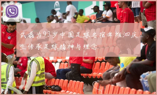 武磊为93岁中国足球名宿年维泗庆生传承足球精神与理念