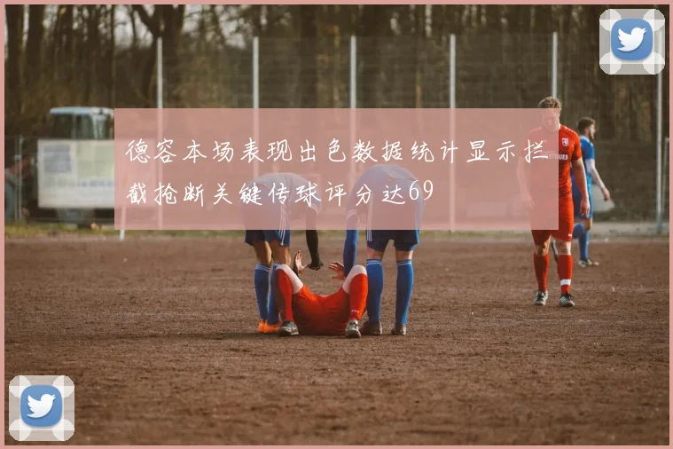 德容本场表现出色数据统计显示拦截抢断关键传球评分达69