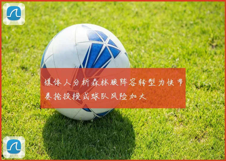 媒体人分析森林狼阵容转型为快节奏抢投模式球队风险加大