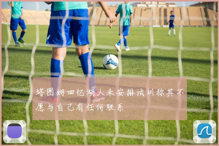 塔图姆回忆湖人未安排试训称其不愿与自己有任何联系