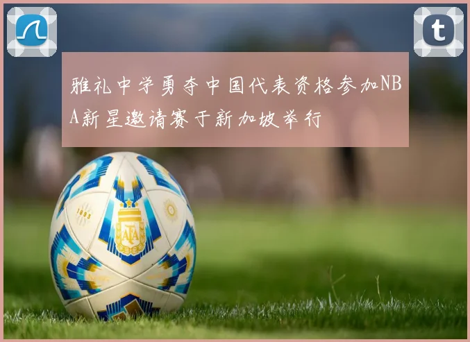 雅礼中学勇夺中国代表资格参加NBA新星邀请赛于新加坡举行