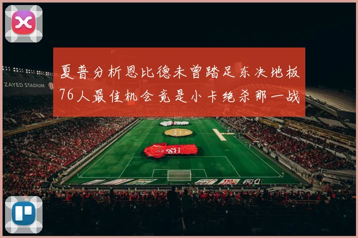 夏普分析恩比德未曾踏足东决地板76人最佳机会竟是小卡绝杀那一战