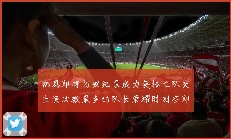 凯恩即将打破纪录成为英格兰队史出场次数最多的队长荣耀时刻在即