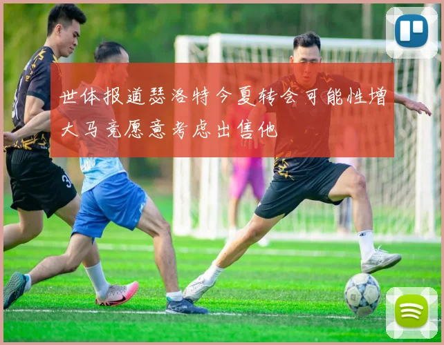 世体报道瑟洛特今夏转会可能性增大马竞愿意考虑出售他