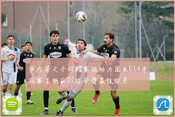 萨内蒂之子闪耀赛场助力国米U14夺冠赛季斩获27球荣膺最佳球员