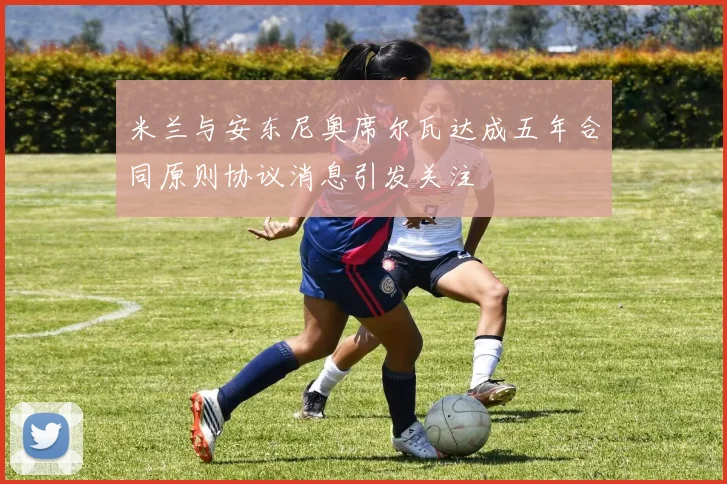 米兰与安东尼奥席尔瓦达成五年合同原则协议消息引发关注