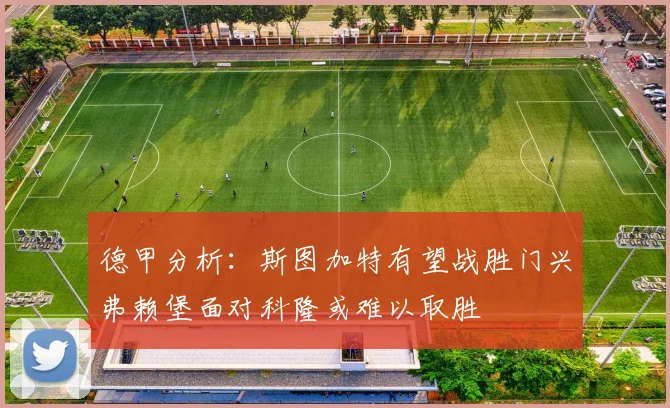 德甲分析：斯图加特有望战胜门兴弗赖堡面对科隆或难以取胜