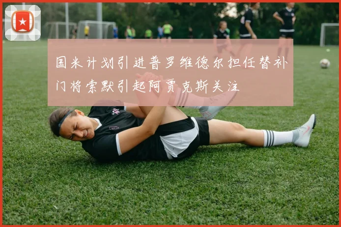 国米计划引进普罗维德尔担任替补门将索默引起阿贾克斯关注