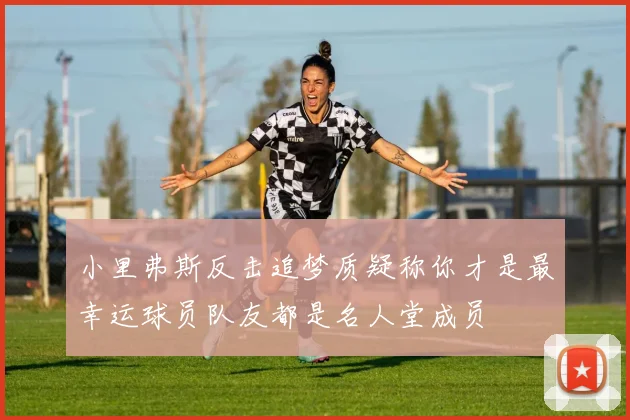 小里弗斯反击追梦质疑称你才是最幸运球员队友都是名人堂成员