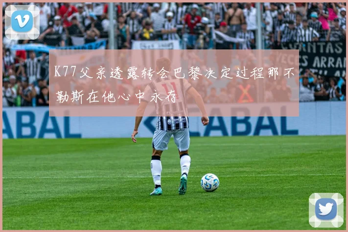 K77父亲透露转会巴黎决定过程那不勒斯在他心中永存