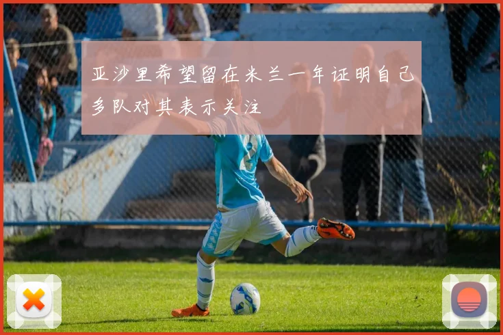 亚沙里希望留在米兰一年证明自己多队对其表示关注