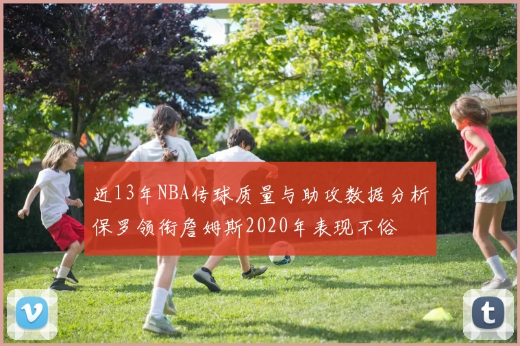 近13年NBA传球质量与助攻数据分析保罗领衔詹姆斯2020年表现不俗